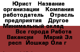 Юрист › Название организации ­ Компания-работодатель › Отрасль предприятия ­ Другое › Минимальный оклад ­ 17 000 - Все города Работа » Вакансии   . Марий Эл респ.,Йошкар-Ола г.